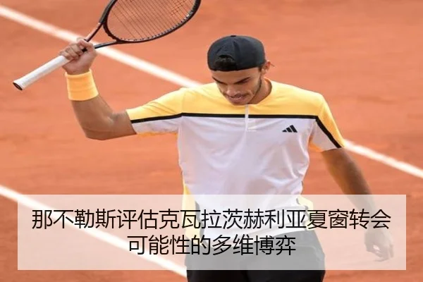 那不勒斯评估克瓦拉茨赫利亚夏窗转会可能性的多维博弈