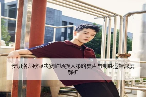 安切洛蒂欧冠决赛临场换人策略复盘与制胜逻辑深度解析