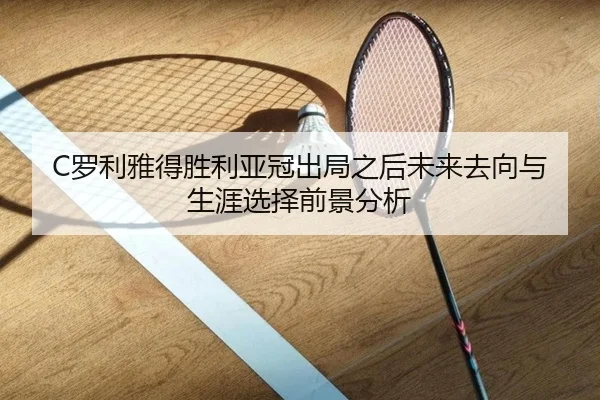 C罗利雅得胜利亚冠出局之后未来去向与生涯选择前景分析