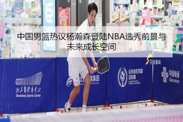 中国男篮热议杨瀚森登陆NBA选秀前景与未来成长空间