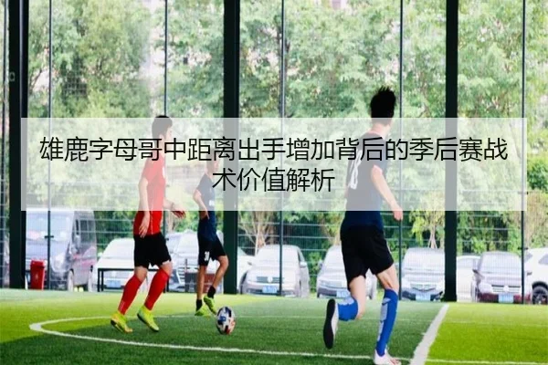 雄鹿字母哥中距离出手增加背后的季后赛战术价值解析
