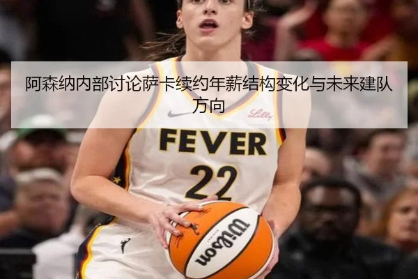 阿森纳内部讨论萨卡续约年薪结构变化与未来建队方向