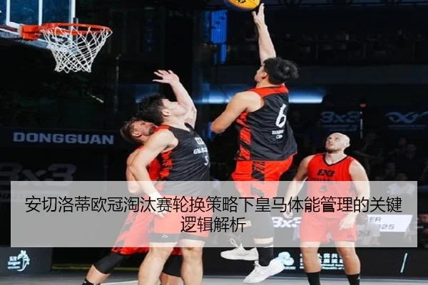 安切洛蒂欧冠淘汰赛轮换策略下皇马体能管理的关键逻辑解析