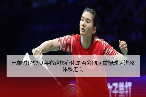 巴黎讨论登贝莱右路核心化是否会彻底重塑球队进攻体系走向