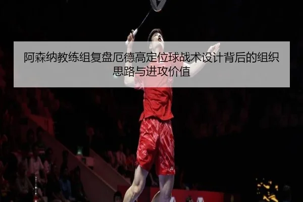阿森纳教练组复盘厄德高定位球战术设计背后的组织思路与进攻价值