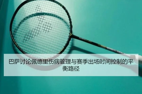巴萨讨论佩德里伤病管理与赛季出场时间控制的平衡路径