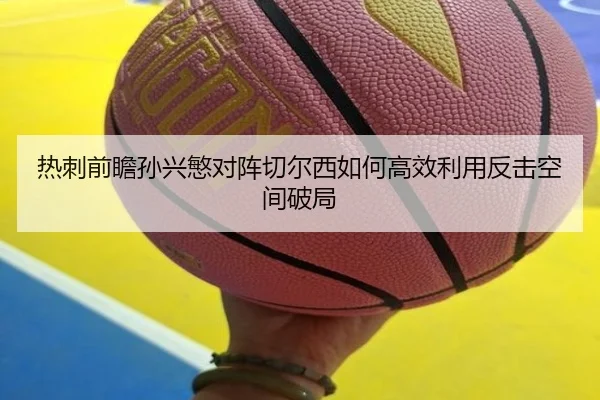 热刺前瞻孙兴慜对阵切尔西如何高效利用反击空间破局