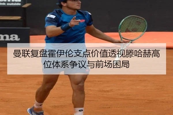 曼联复盘霍伊伦支点价值透视滕哈赫高位体系争议与前场困局