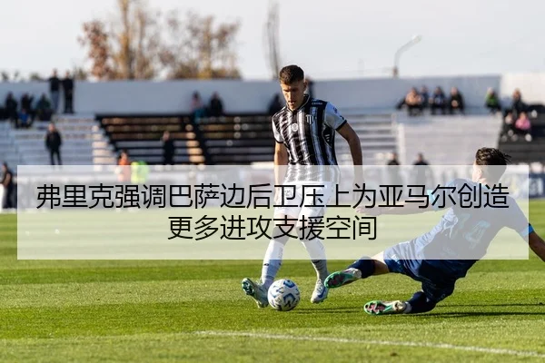 弗里克强调巴萨边后卫压上为亚马尔创造更多进攻支援空间