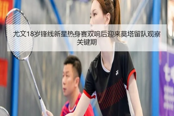 尤文18岁锋线新星热身赛双响后迎来莫塔留队观察关键期