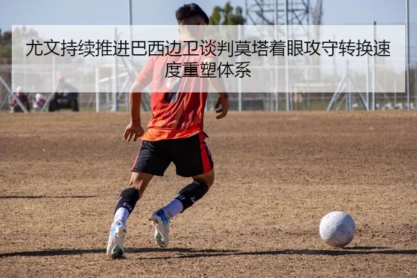 尤文持续推进巴西边卫谈判莫塔着眼攻守转换速度重塑体系