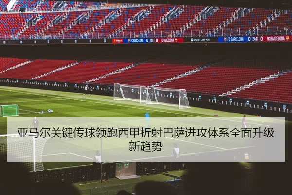 亚马尔关键传球领跑西甲折射巴萨进攻体系全面升级新趋势