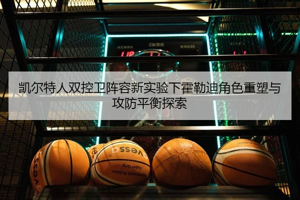 凯尔特人双控卫阵容新实验下霍勒迪角色重塑与攻防平衡探索
